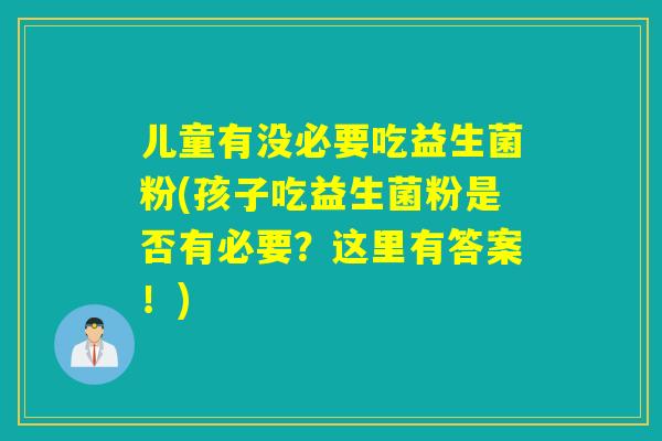 儿童有没必要吃益生菌粉(孩子吃益生菌粉是否有必要？这里有答案！)