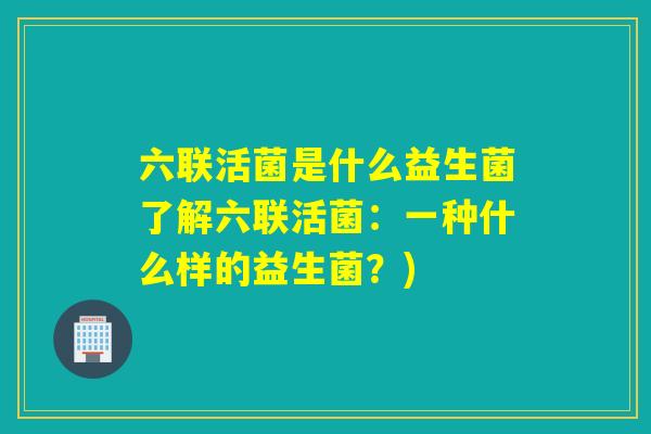 六联活菌是什么益生菌了解六联活菌:一种什么样的益生菌?) 六联活菌是什么益生菌了解六联活菌:一种什么样的益生菌?)