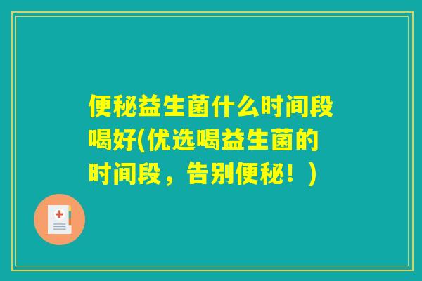益生菌什么时间段喝好(优选喝益生菌的时间段,告别!) 益生菌什么时间段喝好(优选喝益生菌的时间段,告别!)