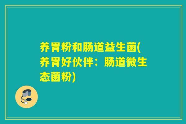 养胃粉和肠道益生菌(养胃好伙伴：肠道微生态菌粉)