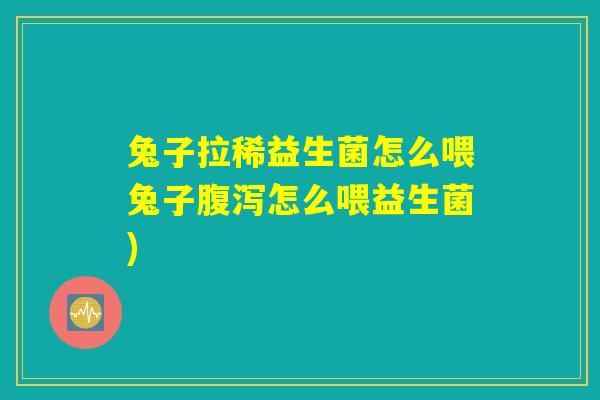 兔子拉稀益生菌怎么喂兔子腹泻怎么喂益生菌)