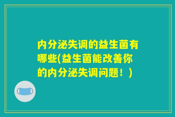 内分泌失调的益生菌有哪些(益生菌能改善你的内分泌失调问题！)