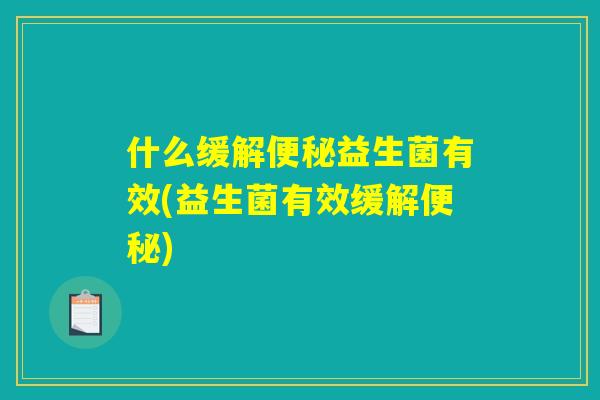 什么缓解便秘益生菌有效(益生菌有效缓解便秘)