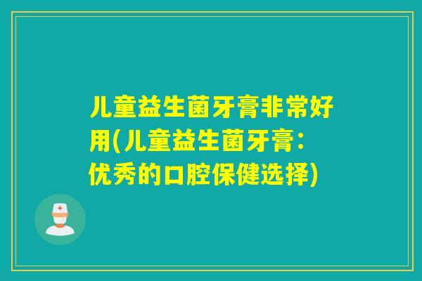 儿童益生菌牙膏非常好用(儿童益生菌牙膏:优秀的口腔保健选择) 儿童益生菌牙膏非常好用(儿童益生菌牙膏:优秀的口腔保健选择)