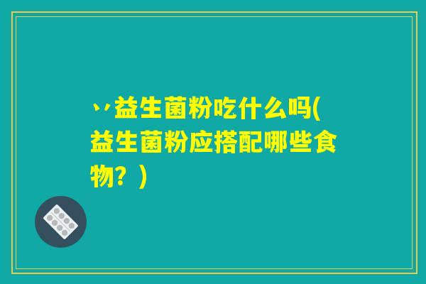 丷益生菌粉吃什么吗(益生菌粉应搭配哪些食物？)