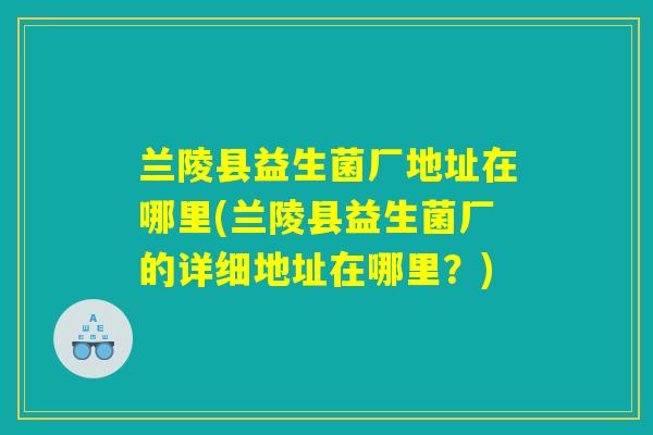 兰陵县益生菌厂地址在哪里(兰陵县益生菌厂的详细地址在哪里？)