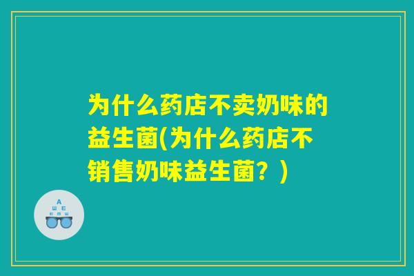 为什么药店不卖奶味的益生菌(为什么药店不销售奶味益生菌？)