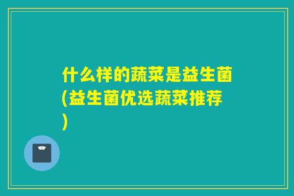 什么样的蔬菜是益生菌(益生菌优选蔬菜推荐) 什么样的蔬菜是益生菌(益生菌优选蔬菜推荐)