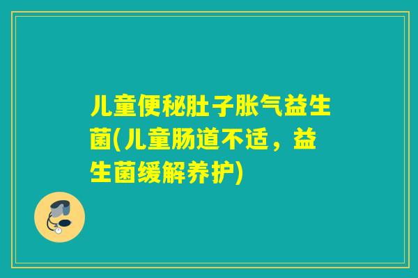 儿童便秘肚子胀气益生菌(儿童肠道不适，益生菌缓解养护)