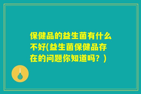 保健品的益生菌有什么不好(益生菌保健品存在的问题你知道吗？)