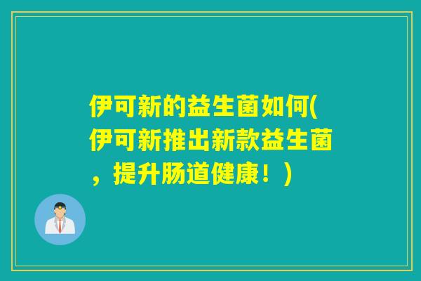 伊可新的益生菌如何(伊可新推出新款益生菌，提升肠道健康！)