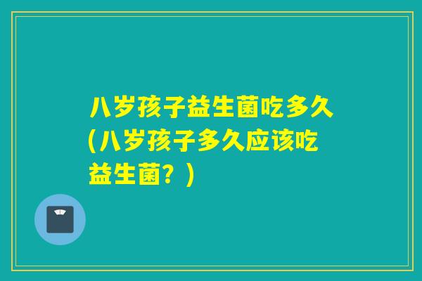八岁孩子益生菌吃多久(八岁孩子多久应该吃益生菌?) 八岁孩子益生菌吃多久(八岁孩子多久应该吃益生菌?)