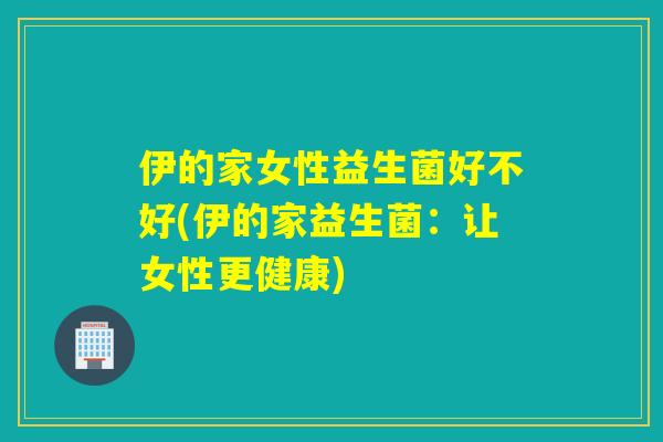 伊的家女性益生菌好不好(伊的家益生菌：让女性更健康)
