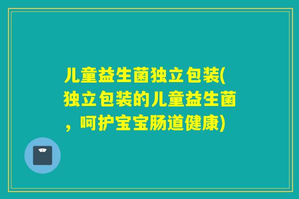 儿童益生菌独立包装(独立包装的儿童益生菌，呵护宝宝肠道健康)