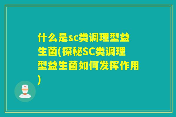 什么是sc类调理型益生菌(探秘SC类调理型益生菌如何发挥作用)