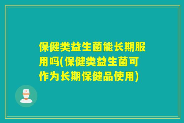 保健类益生菌能长期服用吗(保健类益生菌可作为长期保健品使用)