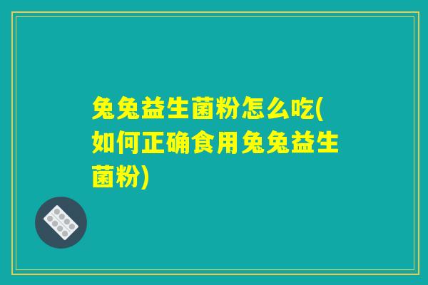 兔兔益生菌粉怎么吃(如何正确食用兔兔益生菌粉)