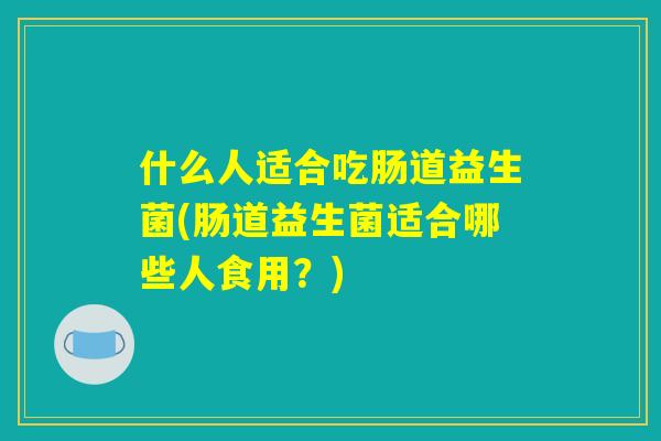 什么人适合吃肠道益生菌(肠道益生菌适合哪些人食用？)