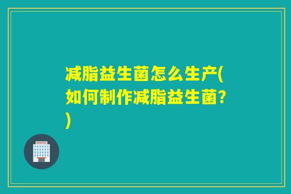 减脂益生菌怎么生产(如何制作减脂益生菌?) 减脂益生菌怎么生产(如何制作减脂益生菌?)
