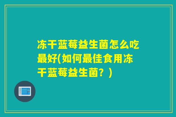 冻干蓝莓益生菌怎么吃最好(如何最佳食用冻干蓝莓益生菌？)