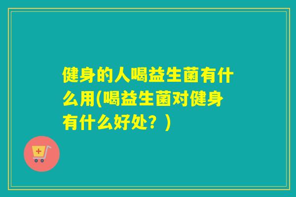健身的人喝益生菌有什么用(喝益生菌对健身有什么好处?) 健身的人喝益生菌有什么用(喝益生菌对健身有什么好处?)
