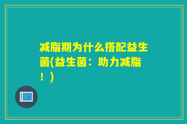 减脂期为什么搭配益生菌(益生菌:助力减脂!) 减脂期为什么搭配益生菌(益生菌:助力减脂!)