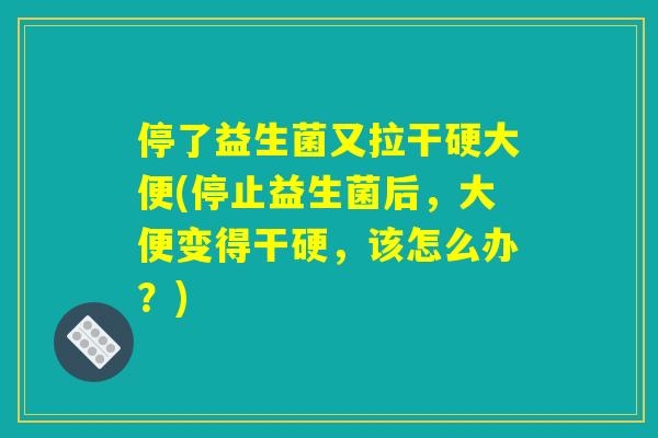 停了益生菌又拉干硬大便(停止益生菌后，大便变得干硬，该怎么办？)
