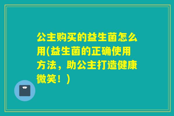 公主购买的益生菌怎么用(益生菌的正确使用方法，助公主打造健康微笑！)