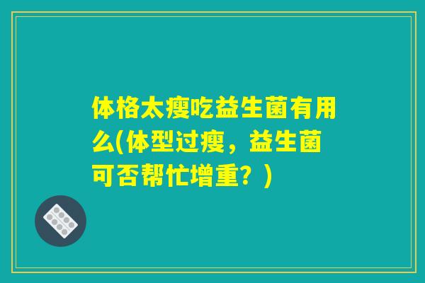 体格太瘦吃益生菌有用么(体型过瘦，益生菌可否帮忙增重？)