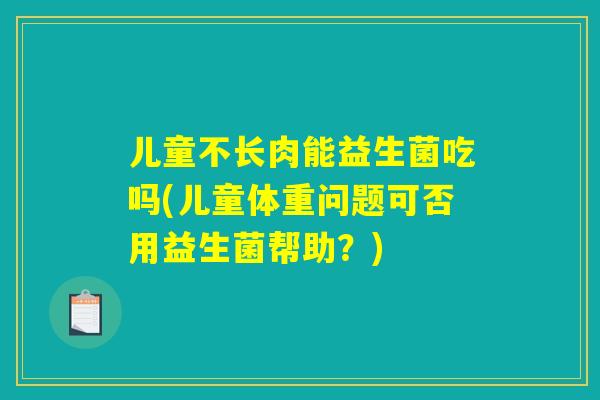 儿童不长肉能益生菌吃吗(儿童体重问题可否用益生菌帮助?) 儿童不长肉能益生菌吃吗(儿童体重问题可否用益生菌帮助?)