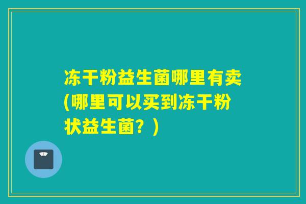 冻干粉益生菌哪里有卖(哪里可以买到冻干粉状益生菌？)