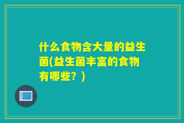 什么食物含大量的益生菌(益生菌丰富的食物有哪些？)