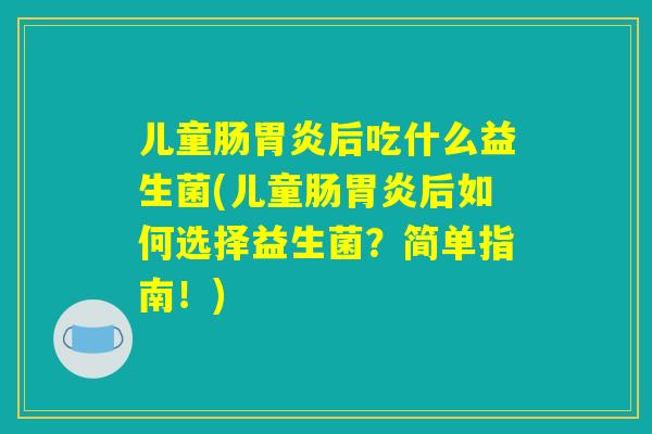 儿童肠胃炎后吃什么益生菌(儿童肠胃炎后如何选择益生菌？简单指南！)
