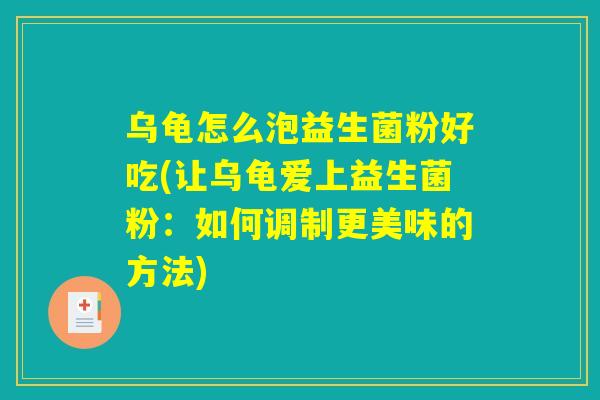 乌龟怎么泡益生菌粉好吃(让乌龟爱上益生菌粉：如何调制更美味的方法)