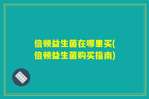 倍顿益生菌在哪里买(倍顿益生菌购买指南)