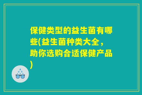 保健类型的益生菌有哪些(益生菌种类大全，助你选购合适保健产品)