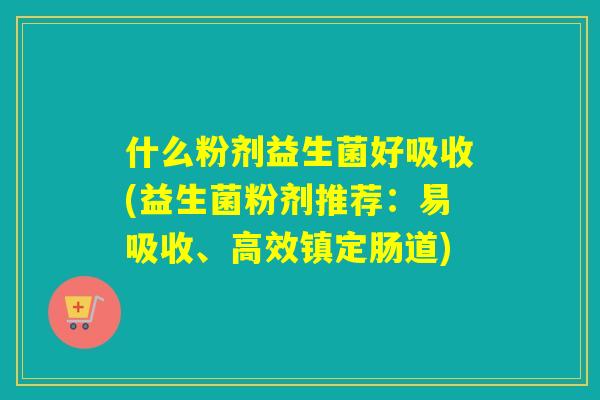 什么粉剂益生菌好吸收(益生菌粉剂推荐：易吸收、高效镇定肠道)