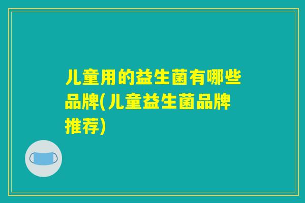 儿童用的益生菌有哪些品牌(儿童益生菌品牌推荐)