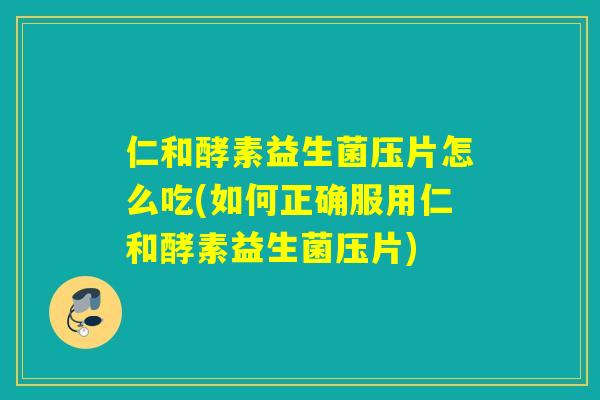 仁和酵素益生菌压片怎么吃(如何正确服用仁和酵素益生菌压片)