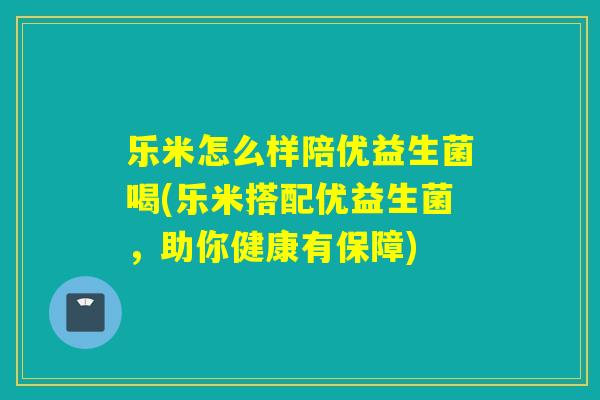 乐米怎么样陪优益生菌喝(乐米搭配优益生菌，助你健康有保障)