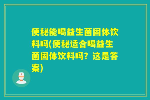 便秘能喝益生菌固体饮料吗(便秘适合喝益生菌固体饮料吗？这是答案)