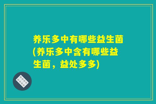 养乐多中有哪些益生菌(养乐多中含有哪些益生菌，益处多多)