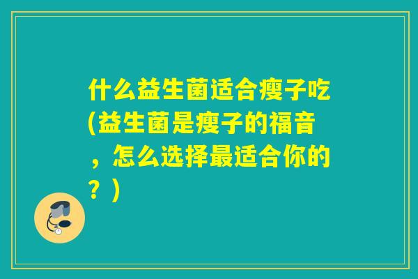 什么益生菌适合瘦子吃(益生菌是瘦子的福音，怎么选择最适合你的？)