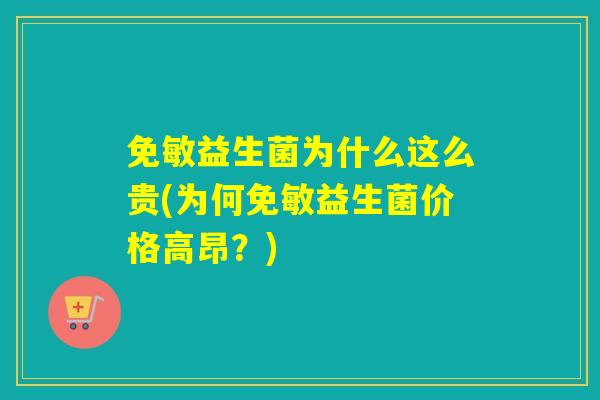 免敏益生菌为什么这么贵(为何免敏益生菌价格高昂？)