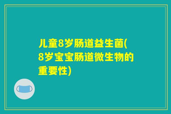儿童8岁肠道益生菌(8岁宝宝肠道微生物的重要性)