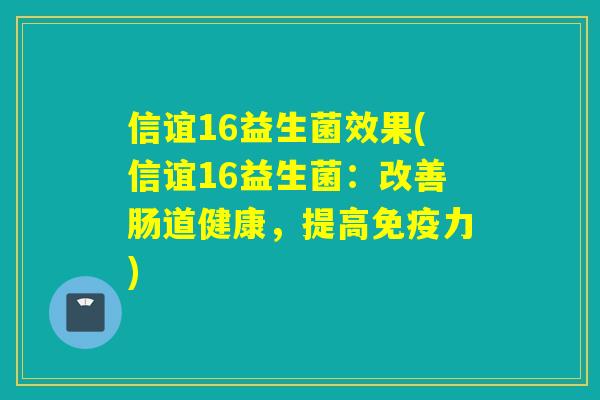 信谊16益生菌效果(信谊16益生菌：改善肠道健康，提高免疫力)