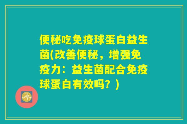 便秘吃免疫球蛋白益生菌(改善便秘，增强免疫力：益生菌配合免疫球蛋白有效吗？)