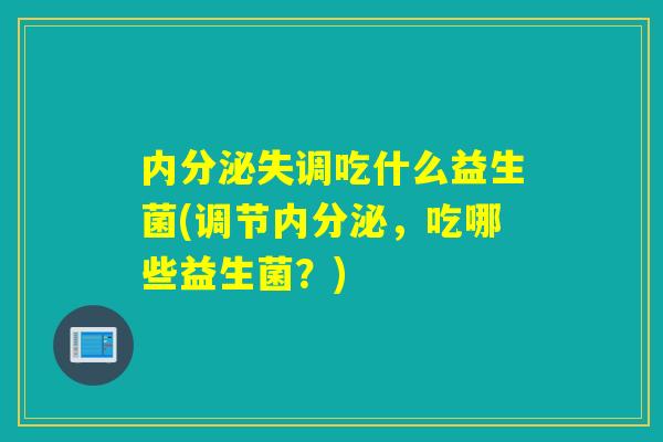 内分泌失调吃什么益生菌(调节内分泌，吃哪些益生菌？)