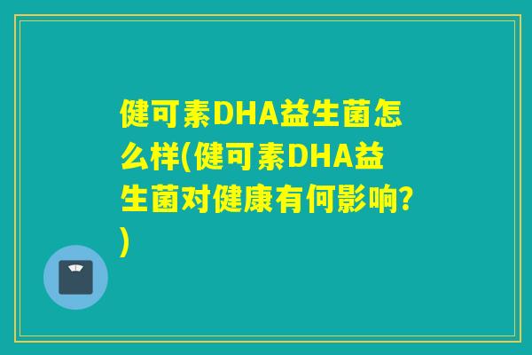 健可素DHA益生菌怎么样(健可素DHA益生菌对健康有何影响?) 健可素DHA益生菌怎么样(健可素DHA益生菌对健康有何影响?)