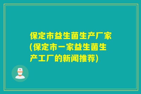 保定市益生菌生产厂家(保定市一家益生菌生产工厂的新闻推荐)
